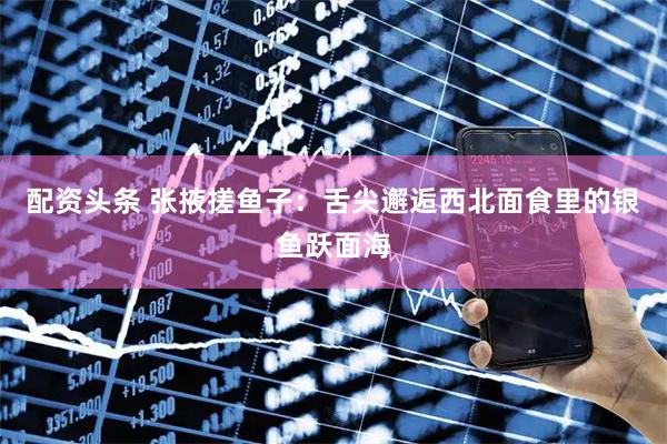 配资头条 张掖搓鱼子：舌尖邂逅西北面食里的银鱼跃面海