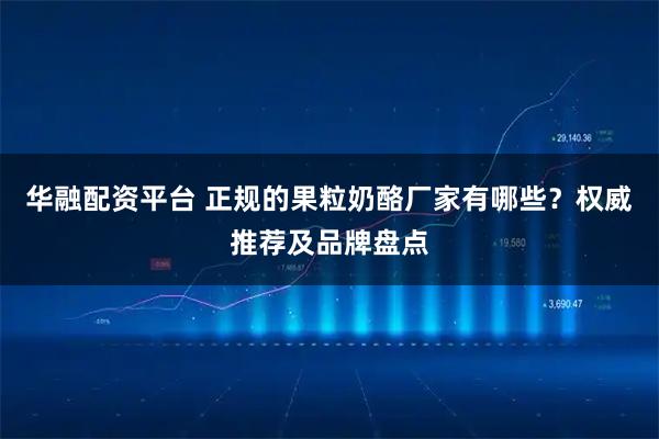 华融配资平台 正规的果粒奶酪厂家有哪些？权威推荐及品牌盘点