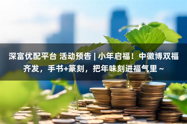 深富优配平台 活动预告 | 小年启福！中徽博双福齐发，手书+篆刻，把年味刻进福气里～
