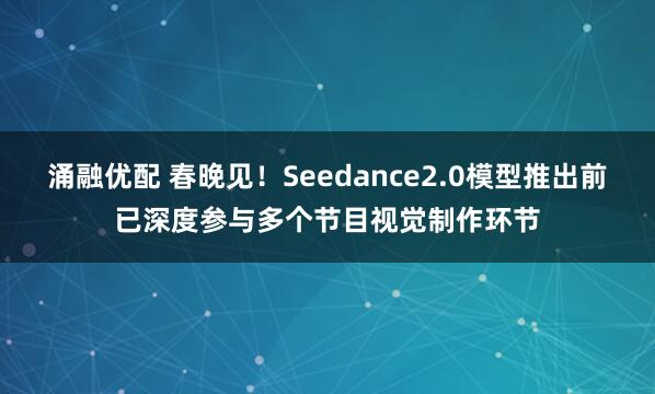 涌融优配 春晚见！Seedance2.0模型推出前已深度参与多个节目视觉制作环节