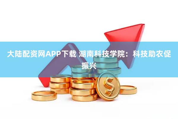 大陆配资网APP下载 湖南科技学院：科技助农促振兴