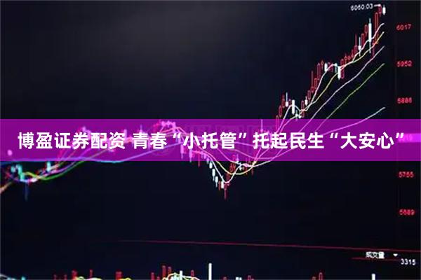 博盈证券配资 青春“小托管”托起民生“大安心”