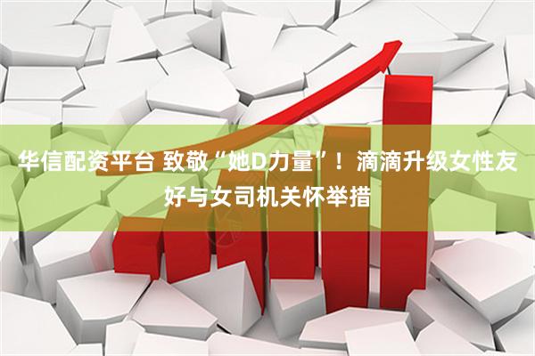 华信配资平台 致敬“她D力量”!滴滴升级女性友好与女司机关怀举措