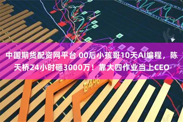 中国期货配资网平台 00后小孩哥10天AI编程，陈天桥24小时砸3000万！靠大四作业当上CEO