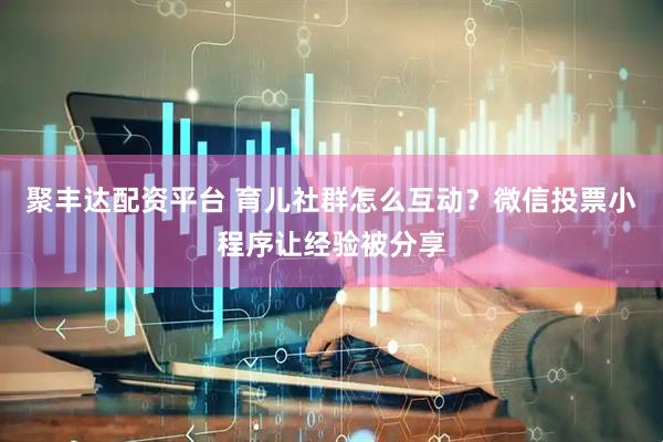 聚丰达配资平台 育儿社群怎么互动?微信投票小程序让经验被分享