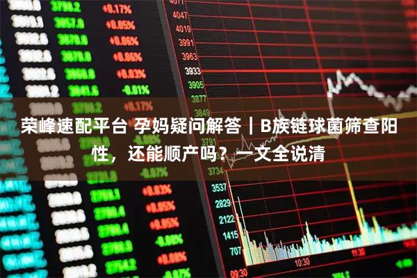 荣峰速配平台 孕妈疑问解答|B族链球菌筛查阳性,还能顺产吗?一文全说清
