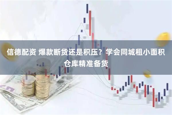 信德配资 爆款断货还是积压?学会同城租小面积仓库精准备货