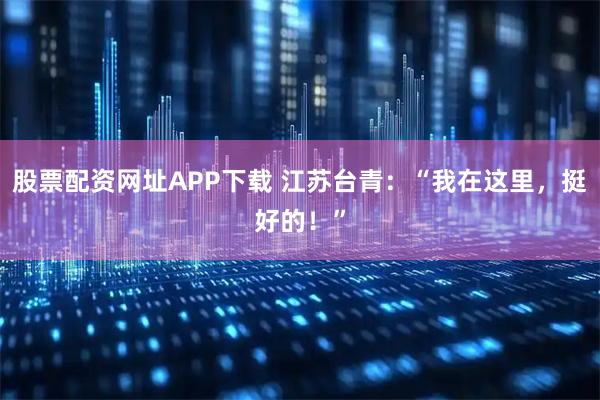 股票配资网址APP下载 江苏台青：“我在这里，挺好的！”