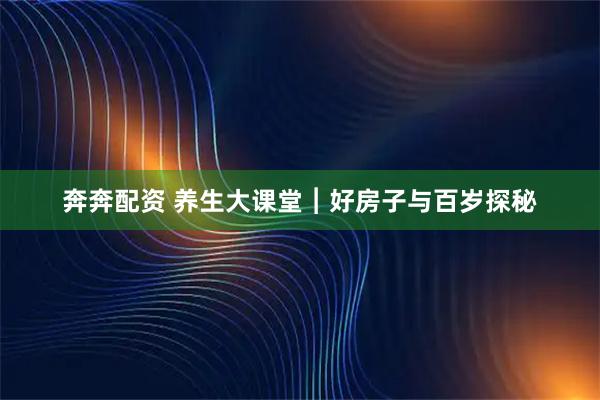 奔奔配资 养生大课堂︱好房子与百岁探秘