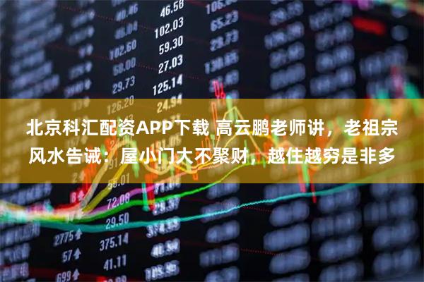 北京科汇配资APP下载 高云鹏老师讲，老祖宗风水告诫：屋小门大不聚财，越住越穷是非多