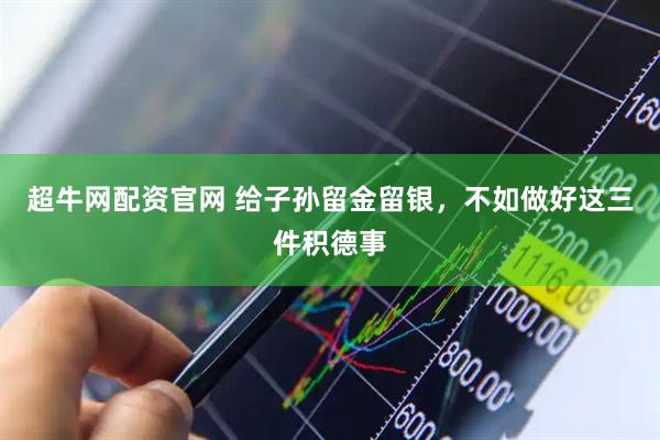 超牛网配资官网 给子孙留金留银，不如做好这三件积德事