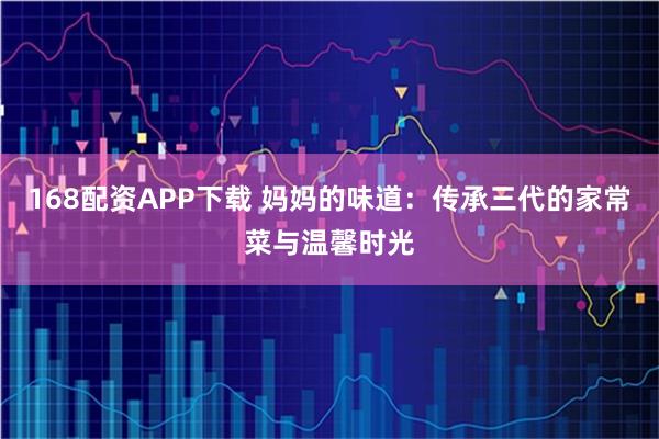 168配资APP下载 妈妈的味道：传承三代的家常菜与温馨时光