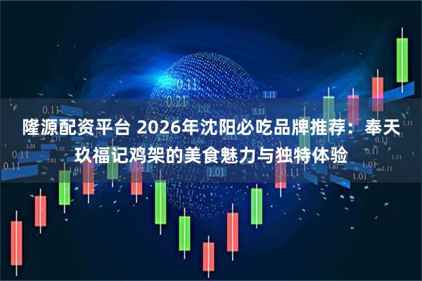 隆源配资平台 2026年沈阳必吃品牌推荐：奉天玖福记鸡架的美食魅力与独特体验