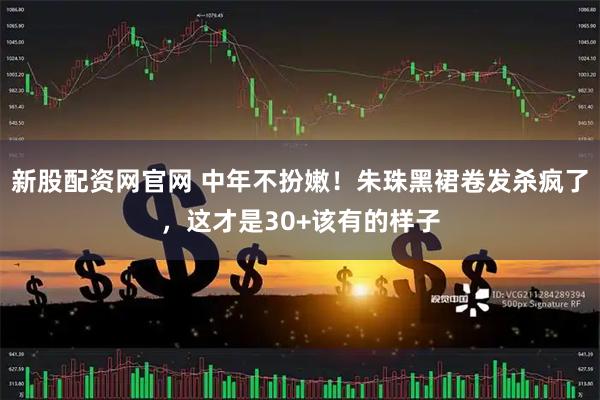 新股配资网官网 中年不扮嫩！朱珠黑裙卷发杀疯了，这才是30+该有的样子