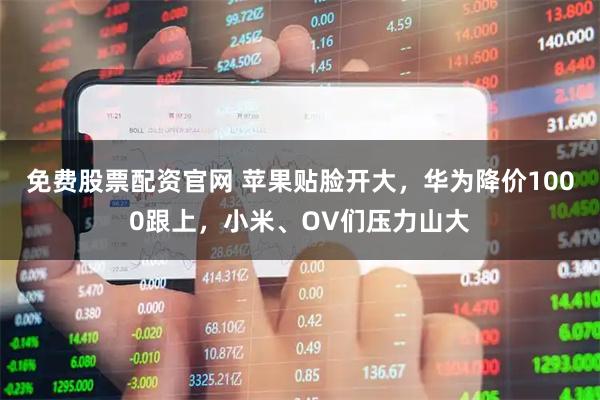 免费股票配资官网 苹果贴脸开大，华为降价1000跟上，小米、OV们压力山大