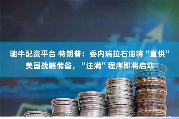 驰牛配资平台 特朗普:委内瑞拉石油将“直供”美国战略储备,“注满”程序即将启动