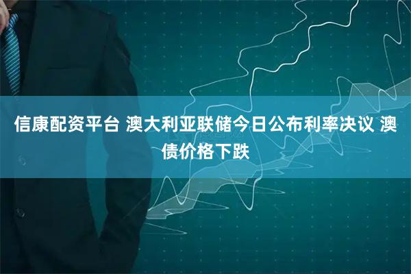 信康配资平台 澳大利亚联储今日公布利率决议 澳债价格下跌