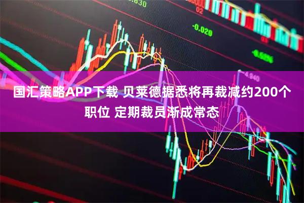 国汇策略APP下载 贝莱德据悉将再裁减约200个职位 定期裁员渐成常态