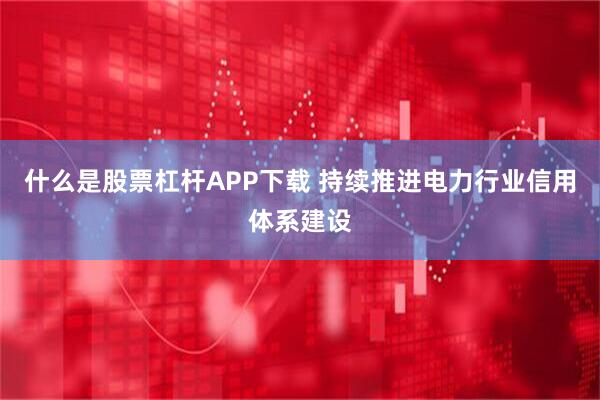 什么是股票杠杆APP下载 持续推进电力行业信用体系建设